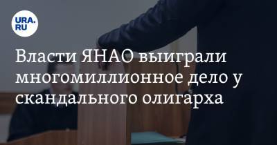 Власти ЯНАО выиграли многомиллионное дело у скандального олигарха - ura.news - Ленинградская обл. - Санкт-Петербург - окр. Янао - Новый Уренгоя