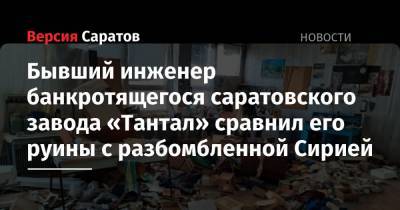 Бывший инженер банкротящегося саратовского завода «Тантал» сравнил его руины с разбомбленной Сирией - nversia.ru - Сирия - Саратов