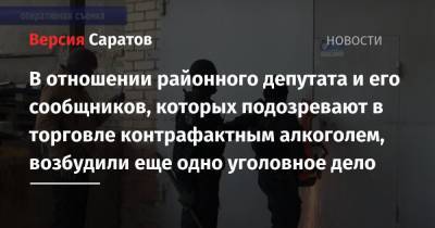 В отношении районного депутата и его сообщников, которых подозревают в торговле контрафактным алкоголем, возбудили еще одно уголовное дело - nversia.ru - Саратовская обл.