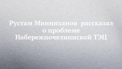 Рустам Минниханов - Юрий Борисов - Рустам Минниханов рассказал о проблеме Набережночелнинской ТЭЦ - chelny-izvest.ru - Набережные Челны