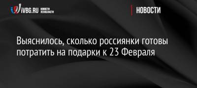 Выяснилось, сколько россиянки готовы потратить на подарки к 23 февраля - ivbg.ru - Украина