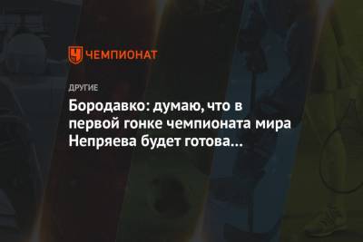 Наталья Непряева - Юрий Бородавко - Бородавко: думаю, что в первой гонке чемпионата мира Непряева будет готова стартовать - championat.com - Швеция