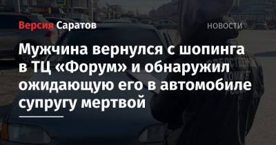 Мужчина вернулся с шопинга в ТЦ «Форум» и обнаружил ожидающую его в автомобиле супругу мертвой - nversia.ru - Саратов