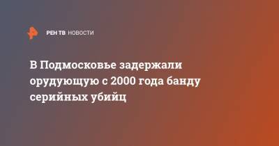 Ирина Волк - В Подмосковье задержали орудующую с 2000 года банду серийных убийц - ren.tv - Московская обл. - Костромская обл. - Ярославская обл. - район Сергиево-Посадский