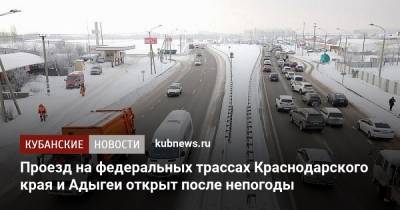 Проезд на федеральных трассах Краснодарского края и Адыгеи открыт после непогоды - kubnews.ru - Краснодарский край - респ. Адыгея - Кубань