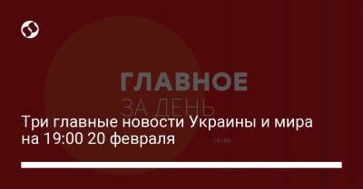 Дональд Трамп - Три главные новости Украины и мира на 19:00 20 февраля - liga.net - США