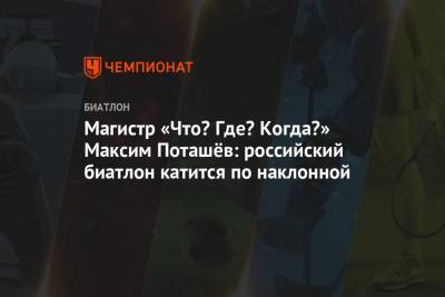 Магистр «Что? Где? Когда?» Максим Поташёв: российский биатлон катится по наклонной - championat.com - Словения
