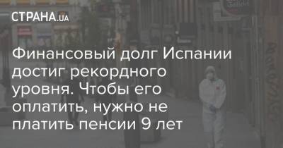 Финансовый долг Испании достиг рекордного уровня. Чтобы его оплатить, нужно не платить пенсии 9 лет - strana.ua - Испания