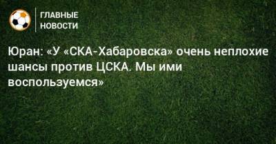 Сергей Юран - Юран: «У «СКА-Хабаровска» очень неплохие шансы против ЦСКА. Мы ими воспользуемся» - bombardir.ru - Хабаровск