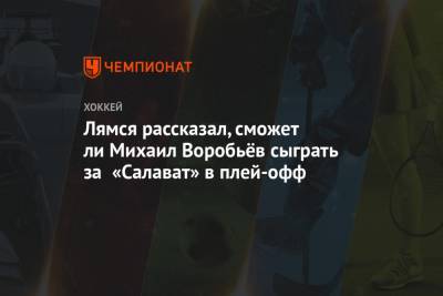 Михаил Воробьев - Павел Коледов - Томи Лямся - Лямся рассказал, сможет ли Михаил Воробьёв сыграть за «Салават» в плей-офф - championat.com