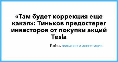 Олег Тиньков - «Там будет коррекция еще какая»: Тиньков предостерег инвесторов от покупки акций Tesla - forbes.ru