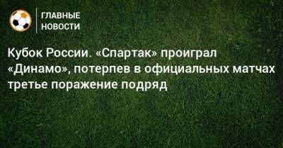 Константин Тюкавин - Сандро Шварц - Кубок России. «Спартак» проиграл «Динамо», потерпев в официальных матчах третье поражение подряд - bombardir.ru - Москва