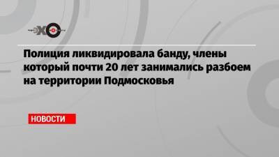 Ирина Волк - Полиция ликвидировала банду, члены который почти 20 лет занимались разбоем на территории Подмосковья - echo.msk.ru - Московская обл. - Костромская обл. - Ярославская обл. - район Сергиево-Посадский