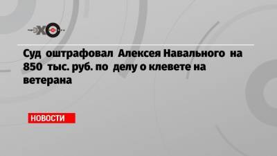 Алексей Навальный - Игнат Артеменко - Вера Акимова - Суд оштрафовал Алексея Навального на 850 тыс. руб. по делу о клевете на ветерана - echo.msk.ru