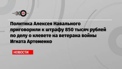 Алексей Навальный - Вадим Кобзев - Игнат Артеменко - Политика Алексея Навального приговорили к штрафу 850 тысяч рублей по делу о клевете на ветерана войны Игната Артеменко - echo.msk.ru