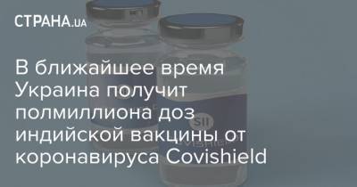 Владимир Зеленский - В ближайшее время Украина получит полмиллиона доз индийской вакцины от коронавируса Covishield - strana.ua - Индия