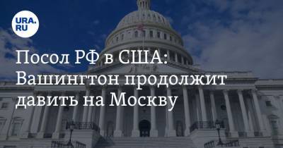 Анатолий Антонов - Энтони Блинкен - Посол РФ в США: Вашингтон продолжит давить на Москву - ura.news - Москва - США - Вашингтон