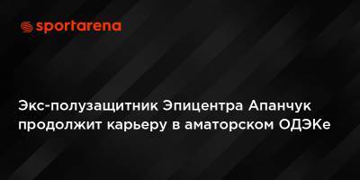 Экс-полузащитник Эпицентра Апанчук продолжит карьеру в аматорском ОДЭКе - sportarena.com