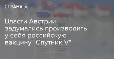 Власти Австрии задумались производить у себя российскую вакцину "Спутник V" - strana.ua - Австрия - Россия - Венгрия