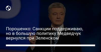 Владимир Зеленский - Петр Порошенко - Виктор Медведчук - Порошенко: Санкции поддерживаю, но в большую политику Медведчук вернулся при Зеленском - liga.net - Зеленский