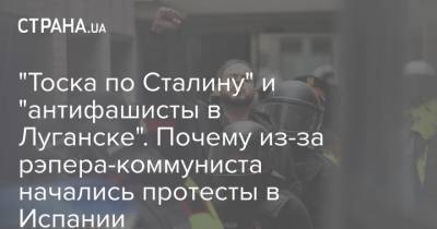 "Тоска по Сталину" и "антифашисты в Луганске". Почему из-за рэпера-коммуниста начались протесты в Испании - strana.ua - Испания - Луганск