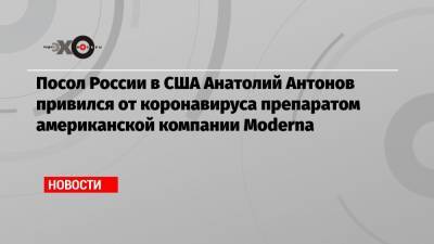 Анатолий Антонов - Посол России в США Анатолий Антонов привился от коронавируса препаратом американской компании Moderna - echo.msk.ru - США - Washington