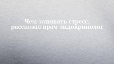 Зухра Павлова - Чем запивать стресс, рассказал врач-эндокринолог - chelny-izvest.ru