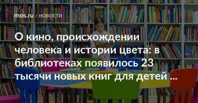О кино, происхождении человека и истории цвета: в библиотеках появилось 23 тысячи новых книг для детей и подростков - mos.ru