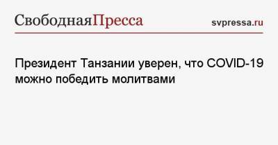 Президент Танзании уверен, что COVID-19 можно победить молитвами - svpressa.ru - New York - Танзания