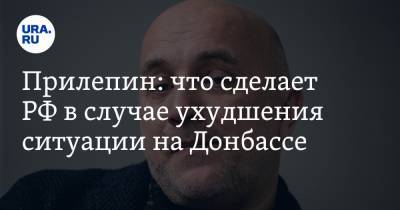 Захар Прилепин - Прилепин: что сделает РФ в случае ухудшения ситуации на Донбассе - ura.news - Киев