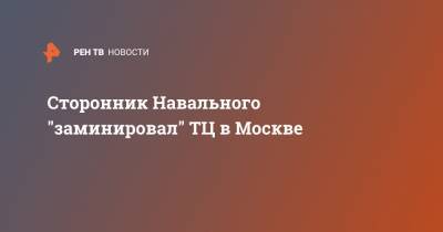 Сторонник Навального "заминировал" ТЦ в Москве - ren.tv - Москва
