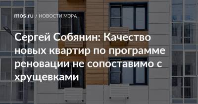 Сергей Собянин - Сергей Собянин: Качество новых квартир по программе реновации не сопоставимо с хрущевками - mos.ru - Дома
