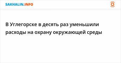 В Углегорске в десять раз уменьшили расходы на охрану окружающей среды - sakhalin.info - Углегорск