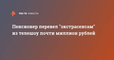 Пенсионер перевел "экстрасенсам" из телешоу почти миллион рублей - ren.tv - Москва