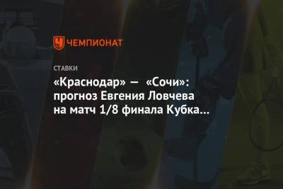 Евгений Ловчев - «Краснодар» — «Сочи»: прогноз Евгения Ловчева на матч 1/8 финала Кубка России - championat.com - Москва - Сочи - Краснодар - Загреб