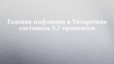 Годовая инфляция в Татарстане составила 5,1 процентов - chelny-izvest.ru - респ. Татарстан - окр.Приволжский