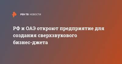 РФ и ОАЭ откроют предприятие для создания сверхзвукового бизнес-джета - ren.tv - Россия - Эмираты