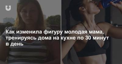 Как изменила фигуру молодая мама, тренируясь дома на кухне по 30 минут в день - news.tut.by