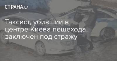 Таксист, убивший в центре Киева пешехода, заключен под стражу - strana.ua - Киев