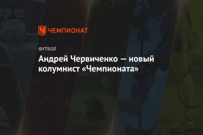 Андрей Червиченко - Андрей Червиченко — новый колумнист «Чемпионата» - championat.com - Москва - Московская обл.