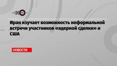 Жозеп Боррель - Джо Байден - Иран изучает возможность неформальной встречи участников «ядерной сделки» и США - echo.msk.ru - Москва - США - Вашингтон - Иран - Пекин - Тегеран