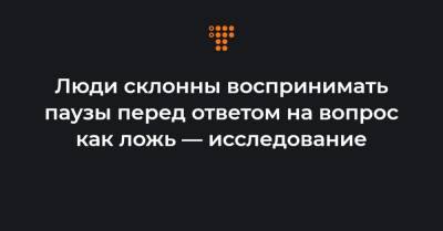 Люди склонны воспринимать паузы перед ответом на вопрос как ложь — исследование - hromadske.ua - США - Англия