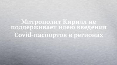 митрополит Кирилл - Митрополит Кирилл не поддерживает идею введения Covid-паспортов в регионах - chelny-izvest.ru - респ. Татарстан