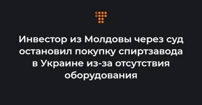Инвестор из Молдовы через суд остановил покупку спиртзавода в Украине из-за отсутствия оборудования - hromadske.ua - Киев - Молдавия