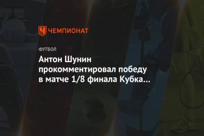 Антон Шунин - Антон Шунин прокомментировал победу в матче 1/8 финала Кубка России со «Спартаком» - championat.com - Москва