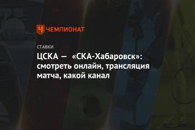 ЦСКА — «СКА-Хабаровск»: смотреть онлайн, трансляция матча, какой канал - championat.com - Хабаровск