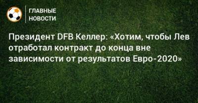 Йоахим Лев - Президент DFB Келлер: «Хотим, чтобы Лев отработал контракт до конца вне зависимости от результатов Евро-2020» - bombardir.ru