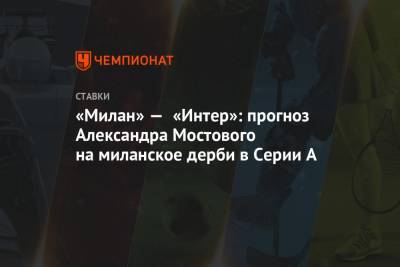 Александр Мостовой - «Милан» — «Интер»: прогноз Александра Мостового на миланское дерби в Серии А - championat.com
