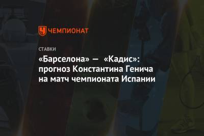 Константин Генич - «Барселона» — «Кадис»: прогноз Константина Генича на матч чемпионата Испании - championat.com - Испания