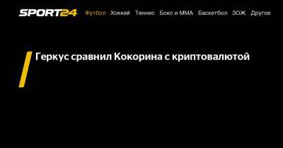 Александр Кокорин - Илья Геркус - Геркус сравнил Кокорина с криптовалютой - sport24.ru